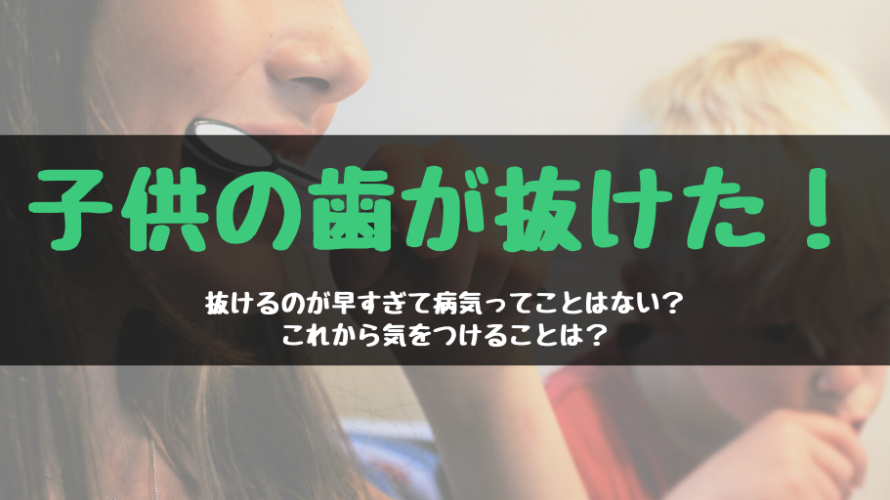 子供の歯が抜けた!抜けるのが早すぎて病気ってことはない?これから気をつけることは?